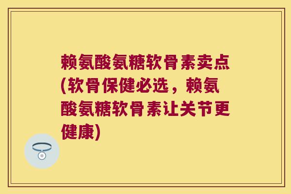 赖氨酸氨糖软骨素卖点(软骨保健必选，赖氨酸氨糖软骨素让关节更健康)