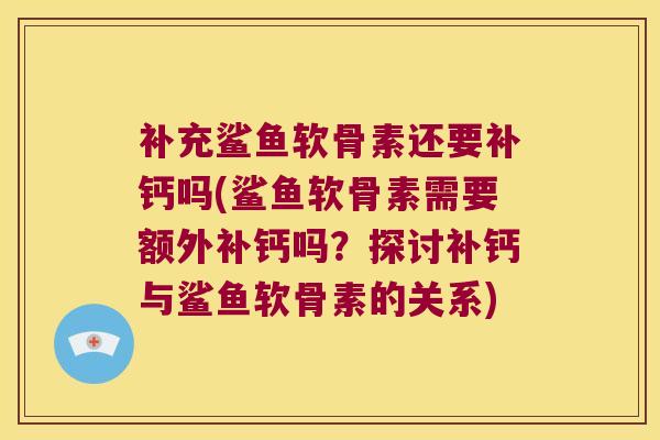 补充鲨鱼软骨素还要补钙吗(鲨鱼软骨素需要额外补钙吗?探讨补钙与鲨鱼软骨素的关系) 补充鲨鱼软骨素还要补钙吗(鲨鱼软骨素需要额外补钙吗?探讨补钙与鲨鱼软骨素的关系)