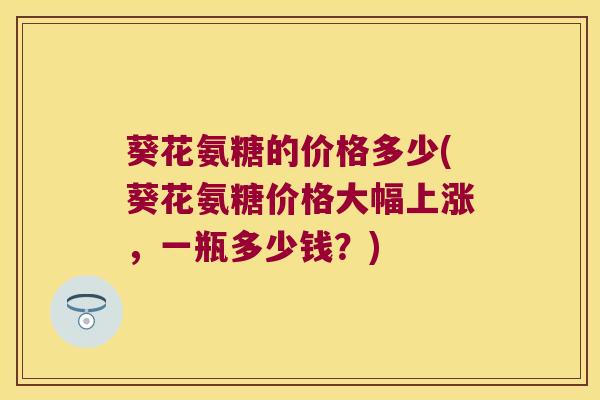 葵花氨糖的价格多少(葵花氨糖价格大幅上涨，一瓶多少钱？)