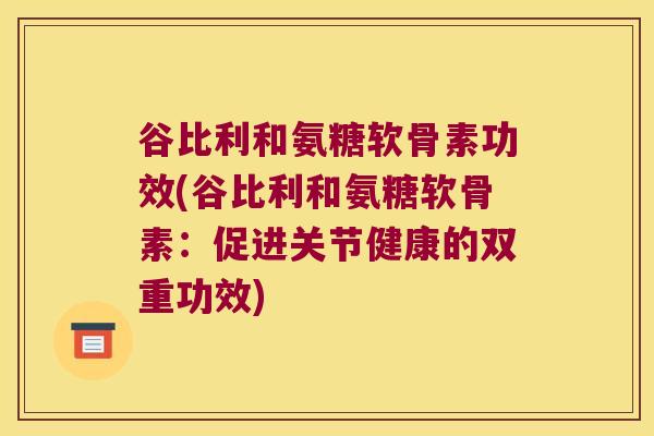 谷比利和氨糖软骨素功效(谷比利和氨糖软骨素：促进关节健康的双重功效)