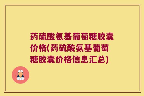 药硫酸氨基葡萄糖胶囊价格(药硫酸氨基葡萄糖胶囊价格信息汇总) 药硫酸氨基葡萄糖胶囊价格(药硫酸氨基葡萄糖胶囊价格信息汇总)