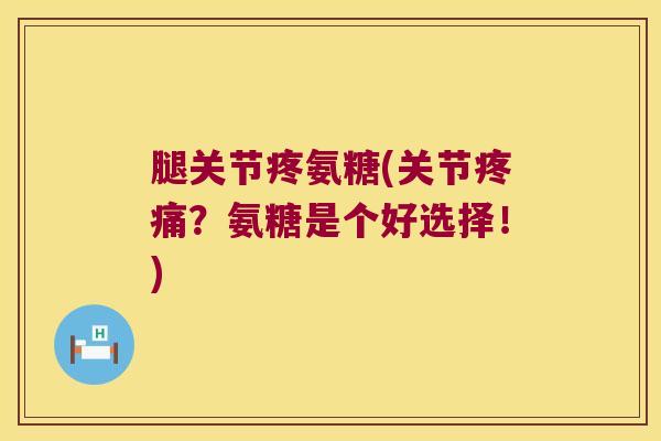 腿关节疼氨糖(关节?氨糖是个好选择!) 腿关节疼氨糖(关节?氨糖是个好选择!)
