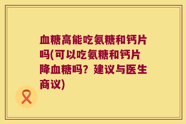 高能吃氨糖和钙片吗(可以吃氨糖和钙片降吗?建议与医生商议) 高能吃氨糖和钙片吗(可以吃氨糖和钙片降吗?建议与医生商议)