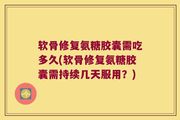 软骨修复氨糖胶囊需吃多久(软骨修复氨糖胶囊需持续几天服用？)