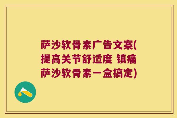 萨沙软骨素广告文案(提高关节舒适度 萨沙软骨素一盒搞定) 萨沙软骨素广告文案(提高关节舒适度 萨沙软骨素一盒搞定)