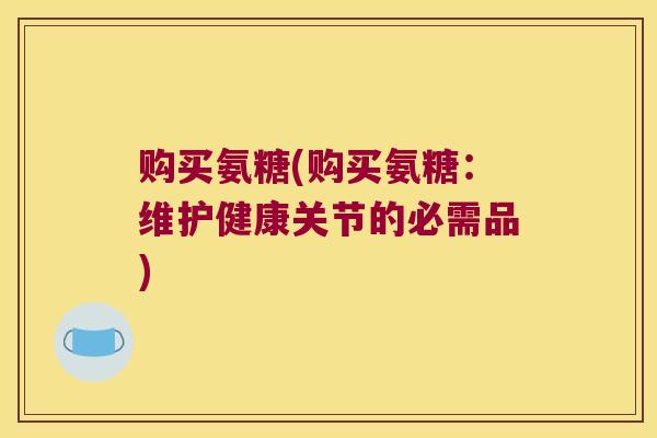购买氨糖(购买氨糖:维护健康关节的必需品) 购买氨糖(购买氨糖:维护健康关节的必需品)