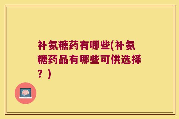 补氨糖药有哪些(补氨糖药品有哪些可供选择?) 补氨糖药有哪些(补氨糖药品有哪些可供选择?)