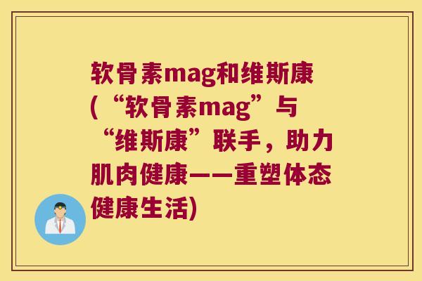 软骨素mag和维斯康(“软骨素mag”与“维斯康”联手,助力肌肉健康——重塑体态健康生活) 软骨素mag和维斯康(“软骨素mag”与“维斯康”联手,助力肌肉健康——重塑体态健康生活)