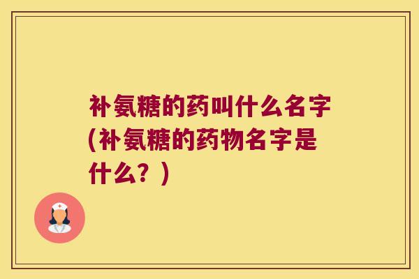 补氨糖的药叫什么名字(补氨糖的名字是什么？)