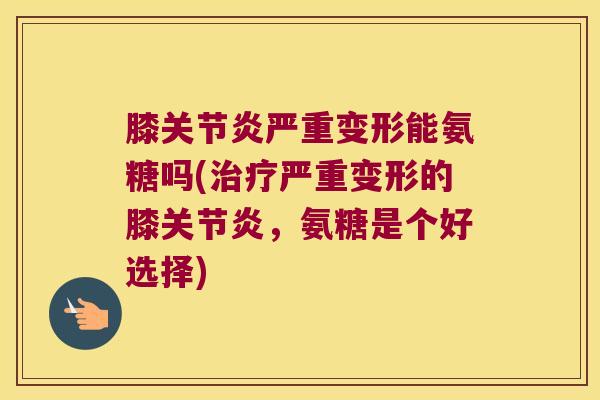 膝严重变形能氨糖吗(严重变形的膝，氨糖是个好选择)