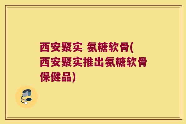 西安聚实 氨糖软骨(西安聚实推出氨糖软骨保健品)