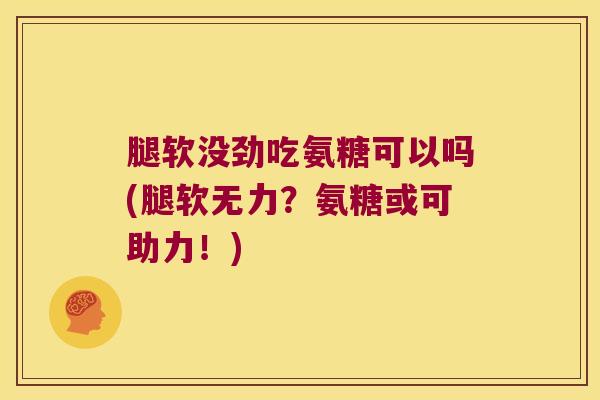 腿软没劲吃氨糖可以吗(腿软无力?氨糖或可助力!) 腿软没劲吃氨糖可以吗(腿软无力?氨糖或可助力!)