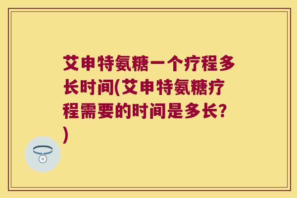 艾申特氨糖一个疗程多长时间(艾申特氨糖疗程需要的时间是多长？)