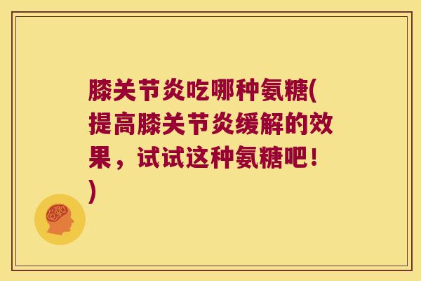 膝吃哪种氨糖(提高膝缓解的效果，试试这种氨糖吧！)