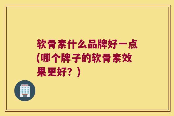 软骨素什么品牌好一点(哪个牌子的软骨素效果更好?) 软骨素什么品牌好一点(哪个牌子的软骨素效果更好?)