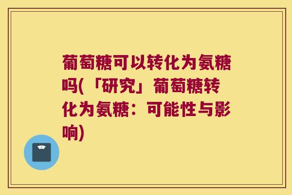 葡萄糖可以转化为氨糖吗(「研究」葡萄糖转化为氨糖:可能性与影响) 葡萄糖可以转化为氨糖吗(「研究」葡萄糖转化为氨糖:可能性与影响)