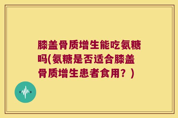 膝盖能吃氨糖吗(氨糖是否适合膝盖患者食用？)