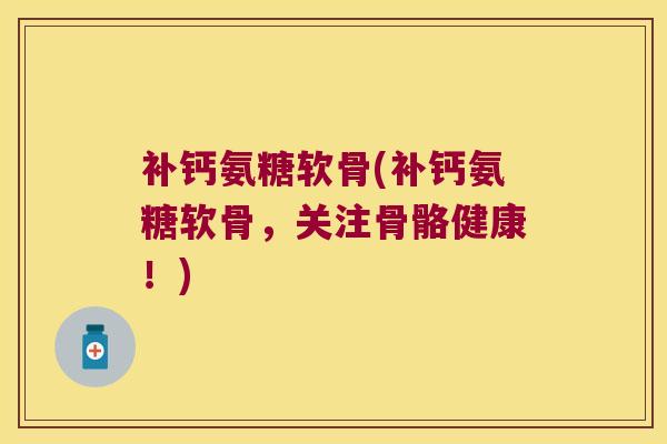补钙氨糖软骨(补钙氨糖软骨,关注骨骼健康!) 补钙氨糖软骨(补钙氨糖软骨,关注骨骼健康!)