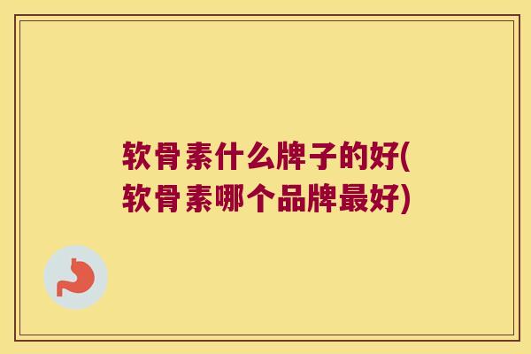 软骨素什么牌子的好(软骨素哪个品牌好)