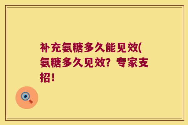 补充氨糖多久能见效(氨糖多久见效?专家支招! 补充氨糖多久能见效(氨糖多久见效?专家支招!
