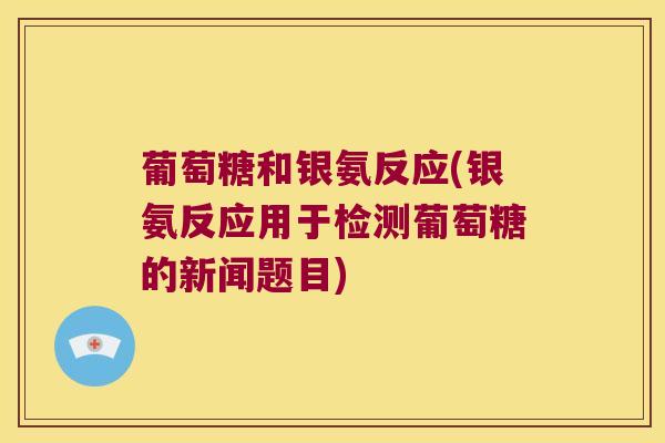 葡萄糖和银氨反应(银氨反应用于检测葡萄糖的新闻题目) 葡萄糖和银氨反应(银氨反应用于检测葡萄糖的新闻题目)