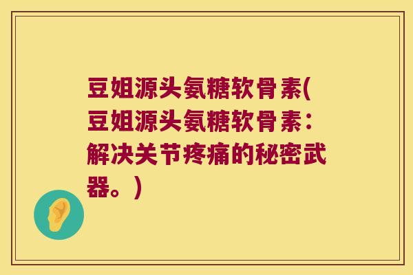 豆姐源头氨糖软骨素(豆姐源头氨糖软骨素:解决关节的秘密武器。) 豆姐源头氨糖软骨素(豆姐源头氨糖软骨素:解决关节的秘密武器。)