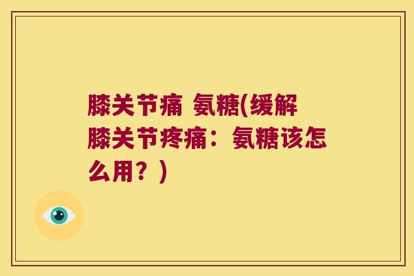膝关节痛 氨糖(缓解膝关节:氨糖该怎么用?) 膝关节痛 氨糖(缓解膝关节:氨糖该怎么用?)