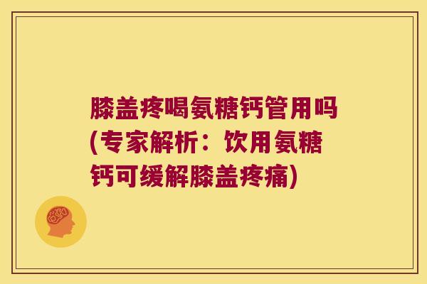 膝盖疼喝氨糖钙管用吗(专家解析：饮用氨糖钙可缓解膝盖)