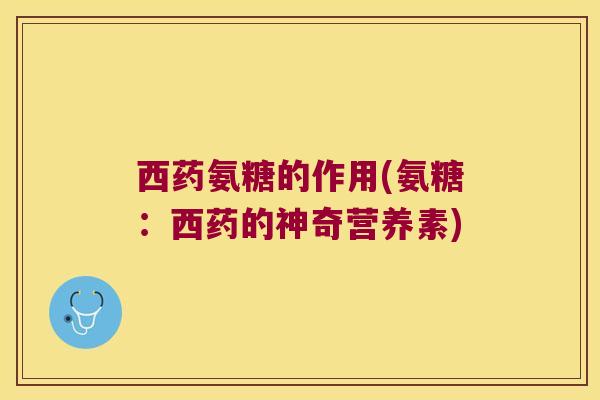 西药氨糖的作用(氨糖:西药的神奇营养素) 西药氨糖的作用(氨糖:西药的神奇营养素)