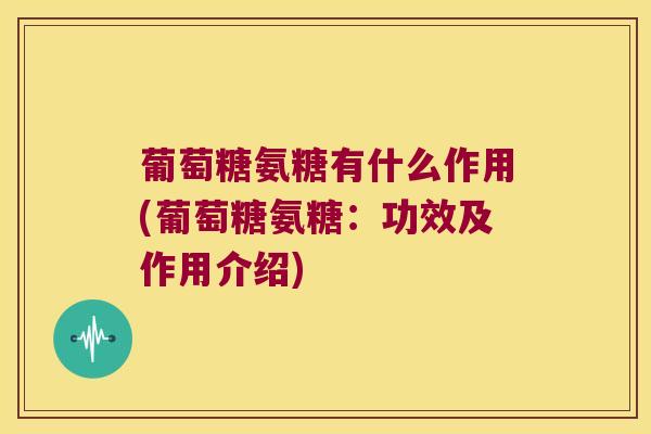 葡萄糖氨糖有什么作用(葡萄糖氨糖:功效及作用介绍) 葡萄糖氨糖有什么作用(葡萄糖氨糖:功效及作用介绍)