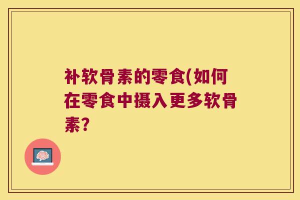 补软骨素的零食(如何在零食中摄入更多软骨素? 补软骨素的零食(如何在零食中摄入更多软骨素?