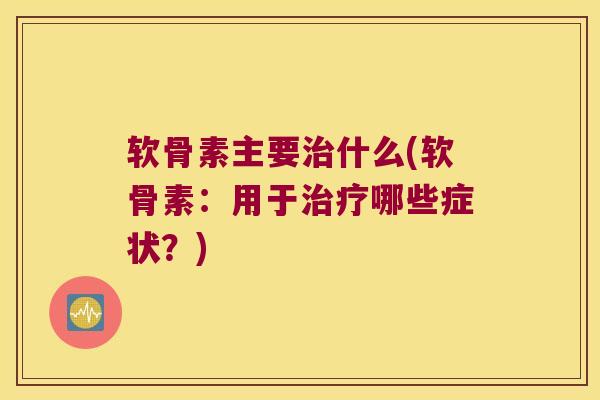 软骨素主要什么(软骨素:用于哪些症状?) 软骨素主要什么(软骨素:用于哪些症状?)