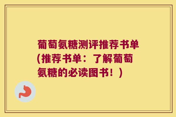 葡萄氨糖测评推荐书单(推荐书单：了解葡萄氨糖的必读图书！)