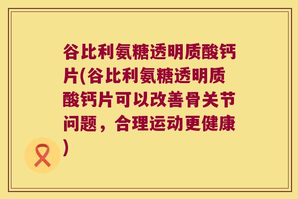 谷比利氨糖透明质酸钙片(谷比利氨糖透明质酸钙片可以改善骨关节问题,合理运动更健康) 谷比利氨糖透明质酸钙片(谷比利氨糖透明质酸钙片可以改善骨关节问题,合理运动更健康)