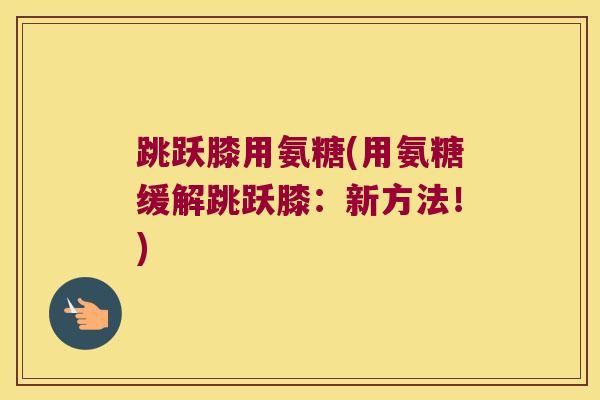 跳跃膝用氨糖(用氨糖缓解跳跃膝:新方法!) 跳跃膝用氨糖(用氨糖缓解跳跃膝:新方法!)