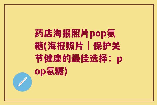 药店海报照片pop氨糖(海报照片|保护关节健康的佳选择:pop氨糖) 药店海报照片pop氨糖(海报照片|保护关节健康的佳选择:pop氨糖)