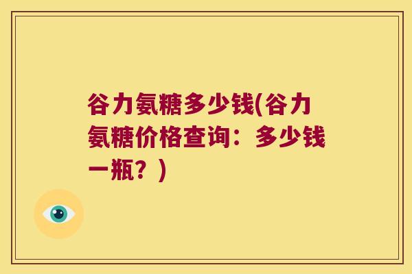 谷力氨糖多少钱(谷力氨糖价格查询:多少钱一瓶?) 谷力氨糖多少钱(谷力氨糖价格查询:多少钱一瓶?)