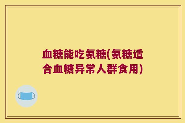 能吃氨糖(氨糖适合异常人群食用)