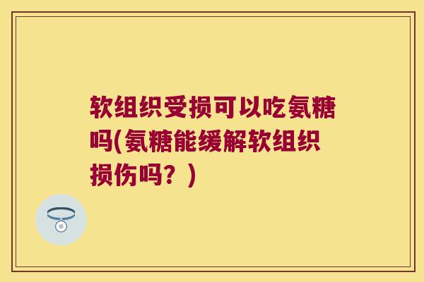 软组织受损可以吃氨糖吗(氨糖能缓解软组织损伤吗?) 软组织受损可以吃氨糖吗(氨糖能缓解软组织损伤吗?)