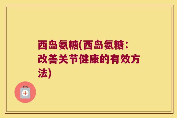 西岛氨糖(西岛氨糖：改善关节健康的有效方法)