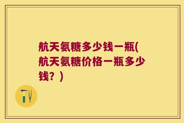 航天氨糖多少钱一瓶(航天氨糖价格一瓶多少钱?) 航天氨糖多少钱一瓶(航天氨糖价格一瓶多少钱?)