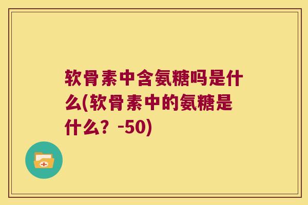 软骨素中含氨糖吗是什么(软骨素中的氨糖是什么？-50)