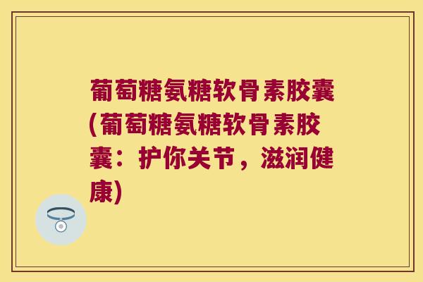 葡萄糖氨糖软骨素胶囊(葡萄糖氨糖软骨素胶囊：护你关节，滋润健康)