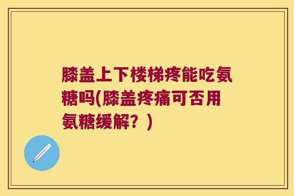 膝盖上下楼梯疼能吃氨糖吗(膝盖可否用氨糖缓解?) 膝盖上下楼梯疼能吃氨糖吗(膝盖可否用氨糖缓解?)
