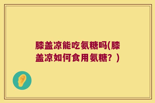 膝盖凉能吃氨糖吗(膝盖凉如何食用氨糖?) 膝盖凉能吃氨糖吗(膝盖凉如何食用氨糖?)