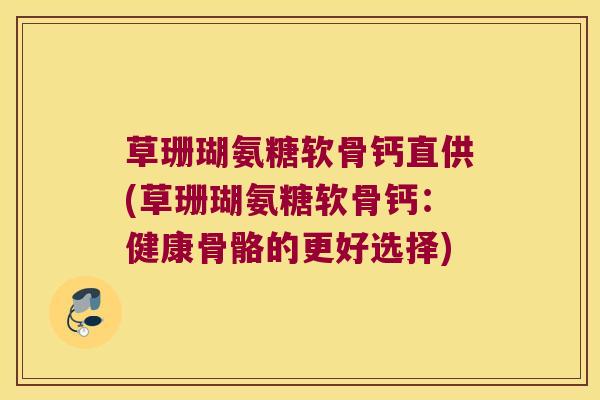 草珊瑚氨糖软骨钙直供(草珊瑚氨糖软骨钙:健康骨骼的更好选择) 草珊瑚氨糖软骨钙直供(草珊瑚氨糖软骨钙:健康骨骼的更好选择)