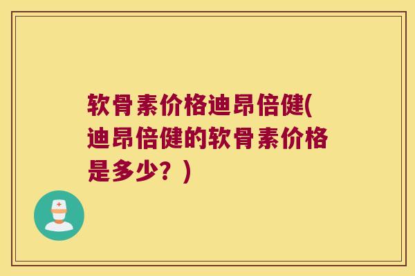软骨素价格迪昂倍健(迪昂倍健的软骨素价格是多少?) 软骨素价格迪昂倍健(迪昂倍健的软骨素价格是多少?)