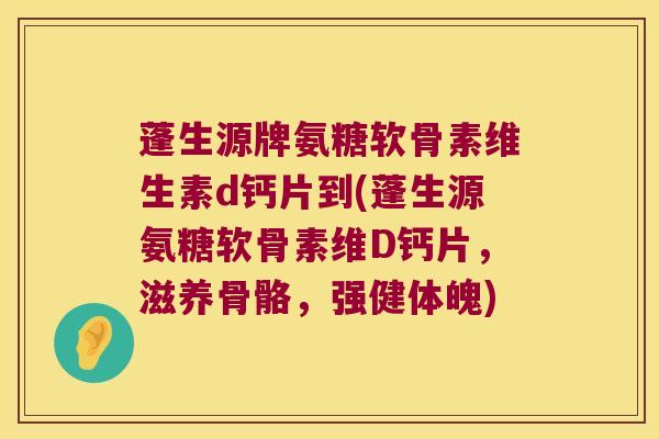 蓬生源牌氨糖软骨素维生素d钙片到(蓬生源氨糖软骨素维D钙片，滋养骨骼，强健体魄)