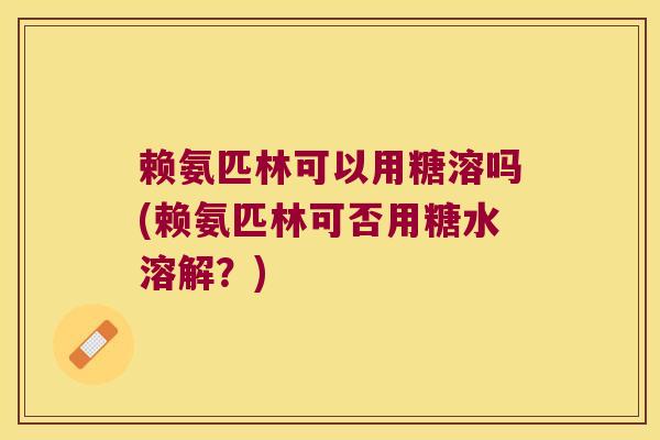 赖氨匹林可以用糖溶吗(赖氨匹林可否用糖水溶解？)