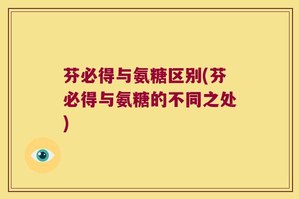 芬必得与氨糖区别(芬必得与氨糖的不同之处)